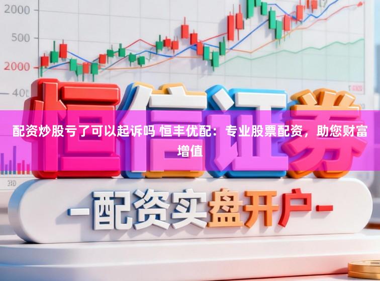 配资炒股亏了可以起诉吗 恒丰优配:专业股票配资,助您财富增值