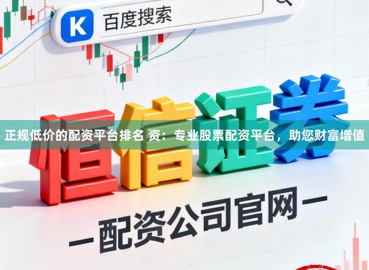 正规低价的配资平台排名 资：专业股票配资平台，助您财富增值