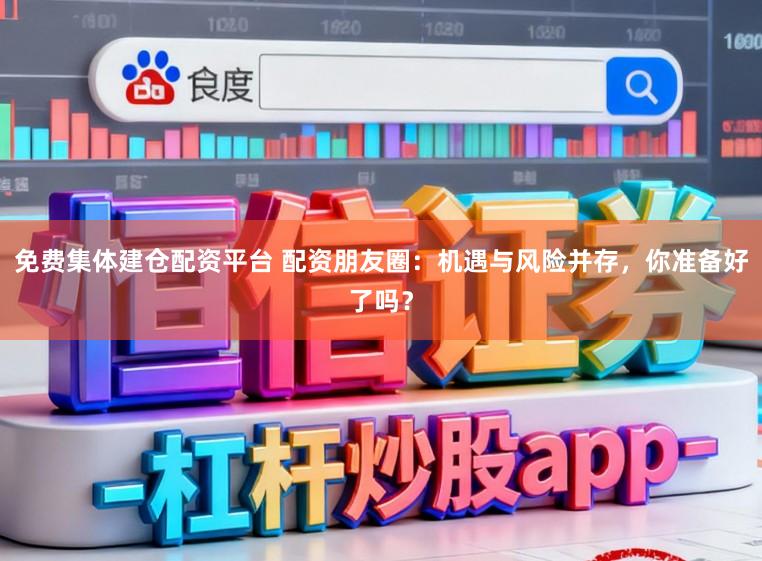 免费集体建仓配资平台 配资朋友圈：机遇与风险并存，你准备好了吗？