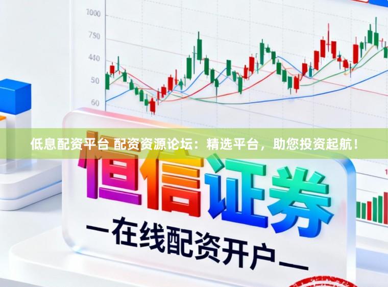 低息配资平台 配资资源论坛：精选平台，助您投资起航！