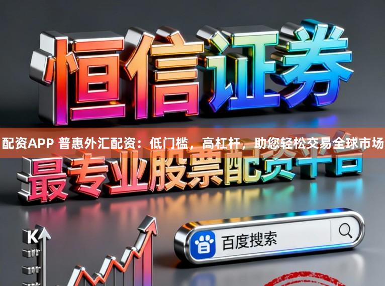 配资APP 普惠外汇配资：低门槛，高杠杆，助您轻松交易全球市场