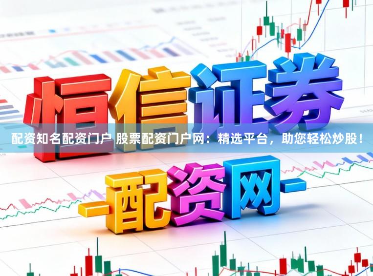 配资知名配资门户 股票配资门户网：精选平台，助您轻松炒股！