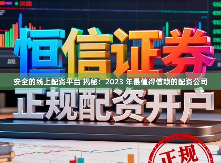 安全的线上配资平台 揭秘：2023 年最值得信赖的配资公司