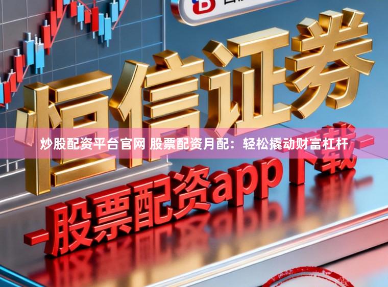 炒股配资平台官网 股票配资月配：轻松撬动财富杠杆